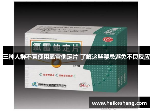 三种人群不宜使用氯雷他定片 了解这些禁忌避免不良反应