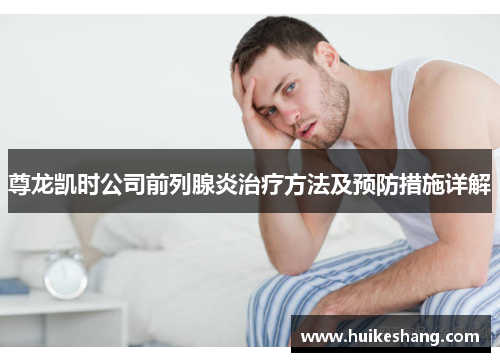 尊龙凯时公司前列腺炎治疗方法及预防措施详解