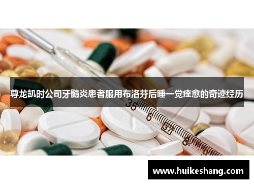 尊龙凯时公司牙髓炎患者服用布洛芬后睡一觉痊愈的奇迹经历