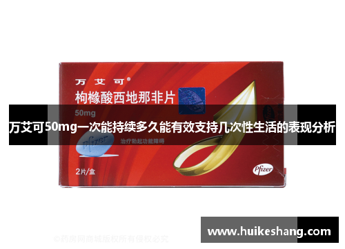 万艾可50mg一次能持续多久能有效支持几次性生活的表现分析